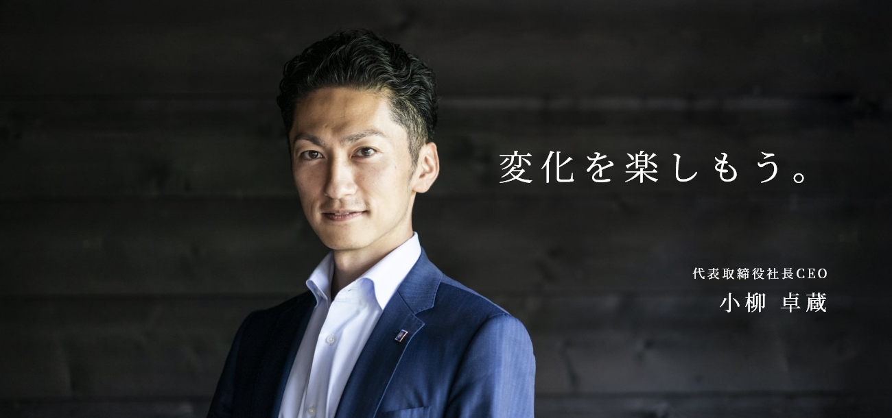 「変化を楽しもう。」 代表取締役社長CEO 小柳 卓蔵